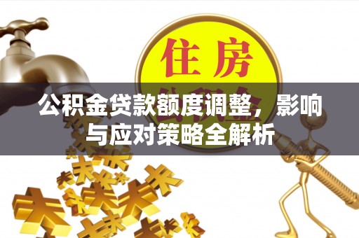 商洛公积金贷款额度调整，影响与应对策略全解析