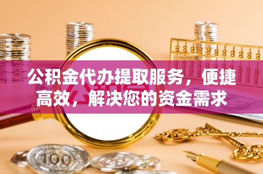 商洛公积金代办提取服务，便捷高效，解决您的资金需求