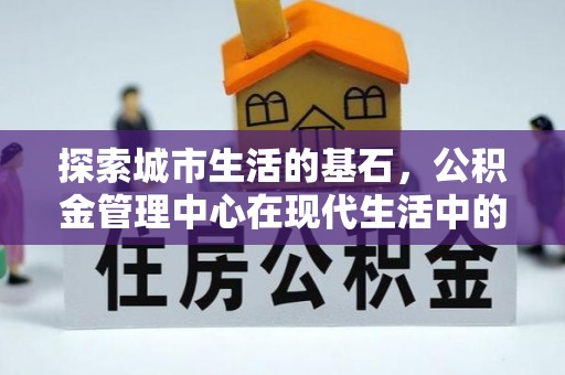 商洛探索城市生活的基石，公积金管理中心在现代生活中的重要角色