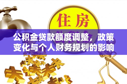 商洛公积金贷款额度调整，政策变化与个人财务规划的影响分析