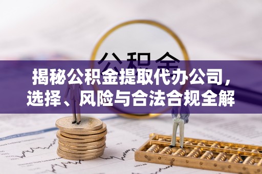 商洛揭秘公积金提取代办公司，选择、风险与合法合规全解析