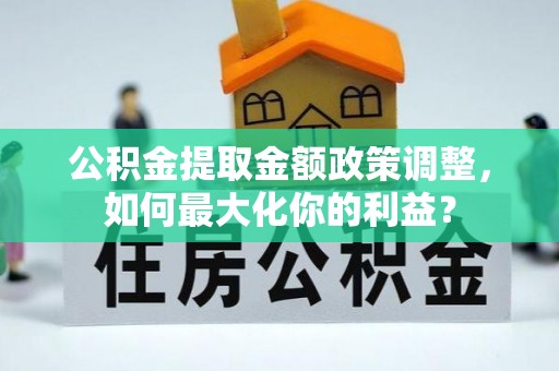 商洛公积金提取金额政策调整，如何最大化你的利益？