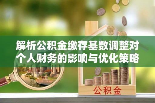 商洛解析公积金缴存基数调整对个人财务的影响与优化策略