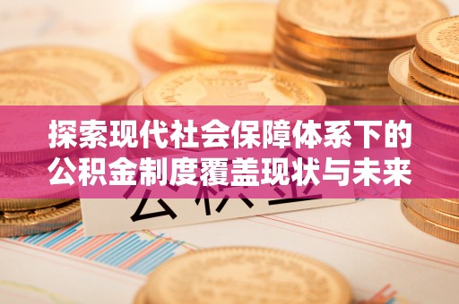 商洛探索现代社会保障体系下的公积金制度覆盖现状与未来发展
