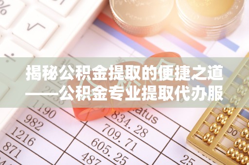 商洛揭秘公积金提取的便捷之道——公积金专业提取代办服务解析