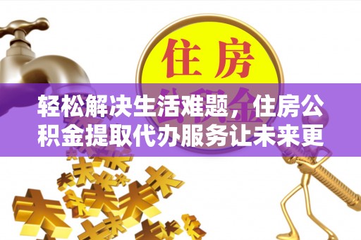 商洛轻松解决生活难题，住房公积金提取代办服务让未来更安心
