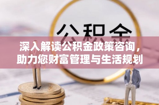 商洛深入解读公积金政策咨询，助力您财富管理与生活规划