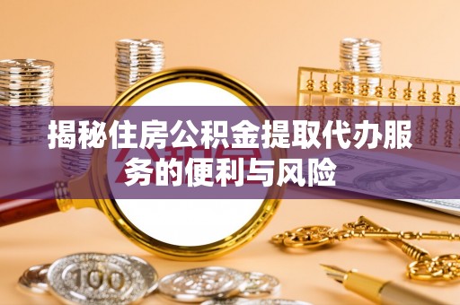 商洛揭秘住房公积金提取代办服务的便利与风险