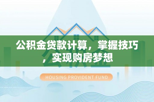 商洛公积金贷款计算，掌握技巧，实现购房梦想