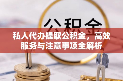 商洛私人代办提取公积金，高效服务与注意事项全解析