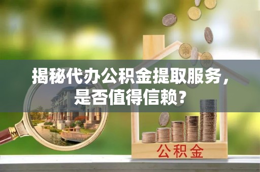 商洛揭秘代办公积金提取服务，是否值得信赖？