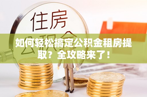 商洛如何轻松搞定公积金租房提取？全攻略来了！