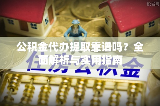 商洛公积金代办提取靠谱吗？全面解析与实用指南