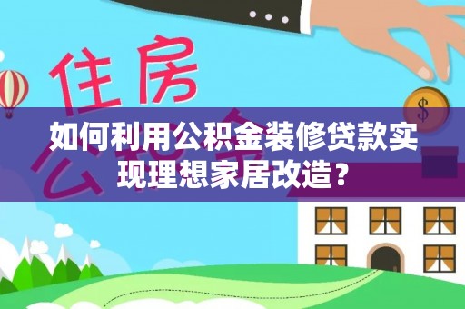 商洛如何利用公积金装修贷款实现理想家居改造？