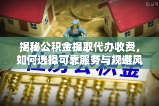 商洛揭秘公积金提取代办收费，如何选择可靠服务与规避风险