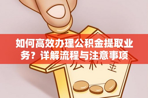 商洛如何高效办理公积金提取业务？详解流程与注意事项