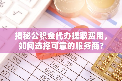 商洛揭秘公积金代办提取费用，如何选择可靠的服务商？