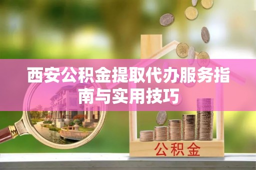 商洛西安公积金提取代办服务指南与实用技巧