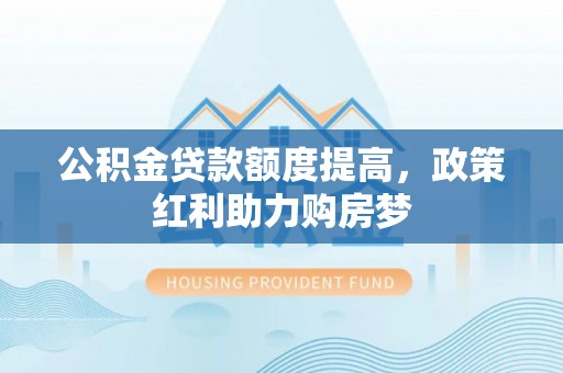 商洛公积金贷款额度提高，政策红利助力购房梦