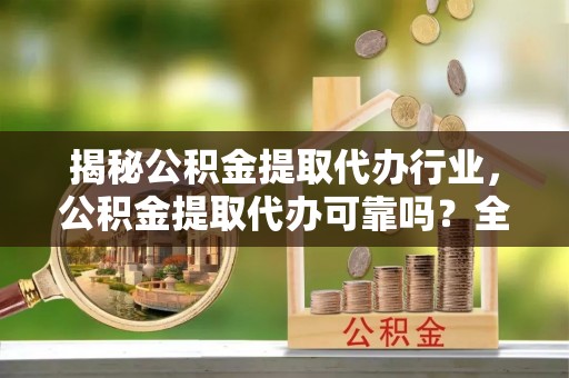 商洛揭秘公积金提取代办行业，公积金提取代办可靠吗？全面解析与风险规避