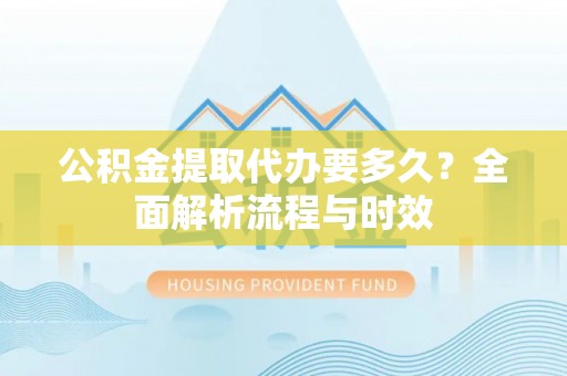 商洛公积金提取代办要多久？全面解析流程与时效