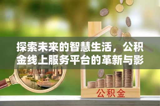 商洛探索未来的智慧生活，公积金线上服务平台的革新与影响