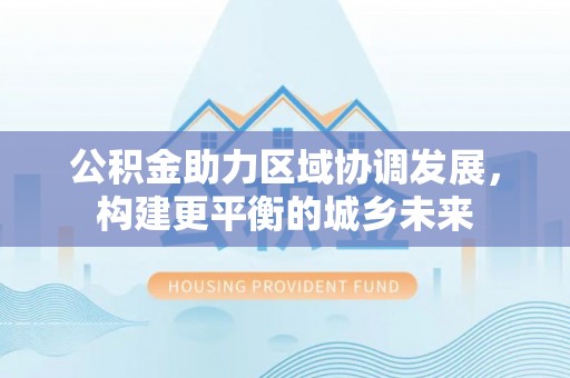 商洛公积金助力区域协调发展，构建更平衡的城乡未来