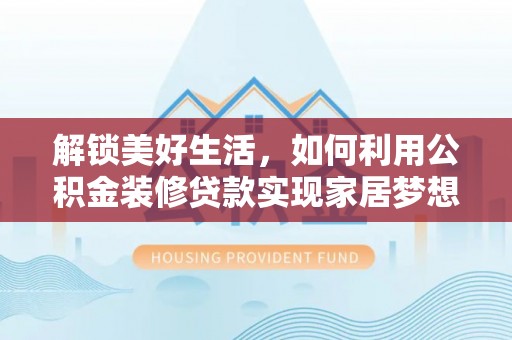 商洛解锁美好生活，如何利用公积金装修贷款实现家居梦想