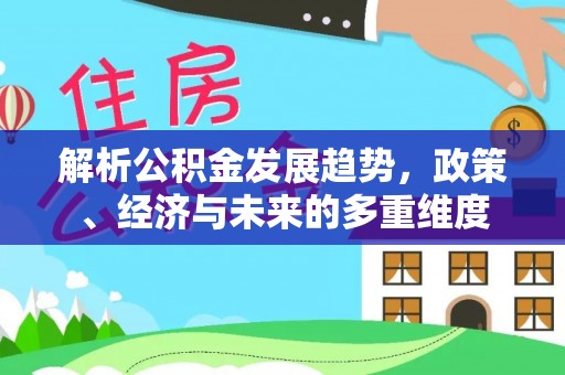 商洛解析公积金发展趋势，政策、经济与未来的多重维度