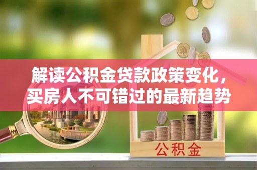 商洛解读公积金贷款政策变化，买房人不可错过的最新趋势