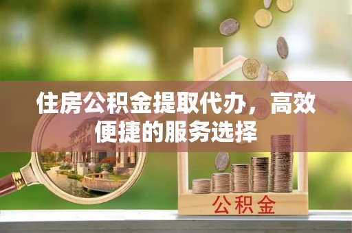 商洛住房公积金提取代办，高效便捷的服务选择