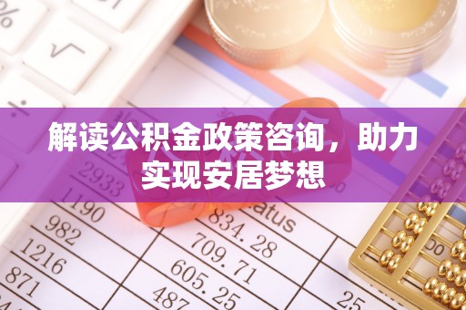商洛解读公积金政策咨询，助力实现安居梦想