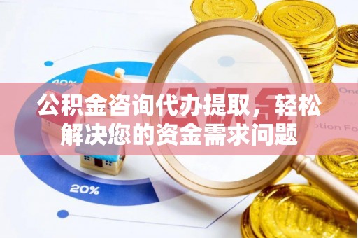 商洛公积金咨询代办提取，轻松解决您的资金需求问题