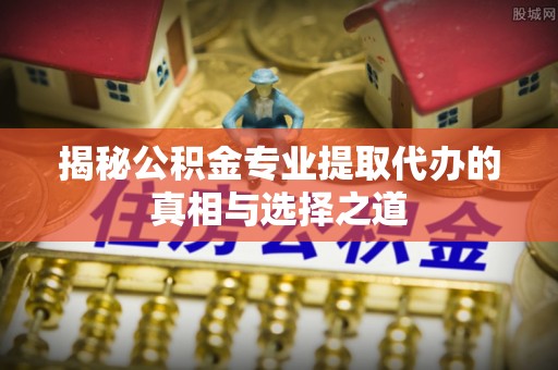 商洛揭秘公积金专业提取代办的真相与选择之道