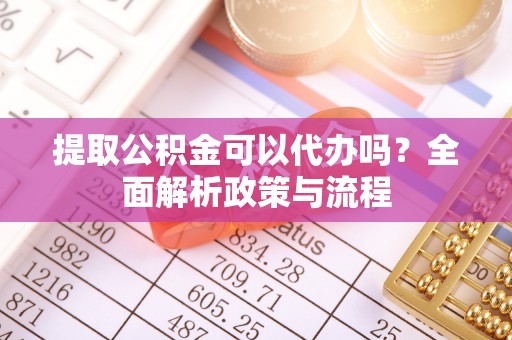 商洛提取公积金可以代办吗？全面解析政策与流程