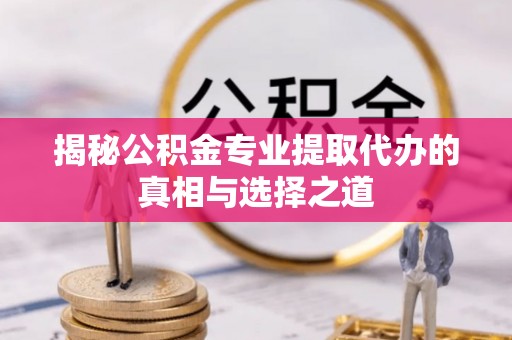 商洛揭秘公积金专业提取代办的真相与选择之道