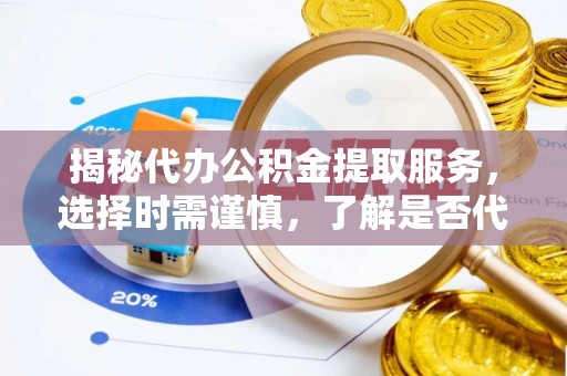 商洛揭秘代办公积金提取服务，选择时需谨慎，了解是否代办公积金提取可靠吗？