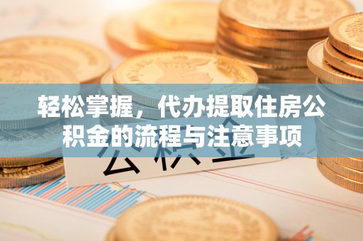 商洛轻松掌握，代办提取住房公积金的流程与注意事项