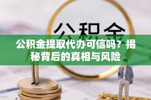 商洛公积金提取代办可信吗？揭秘背后的真相与风险
