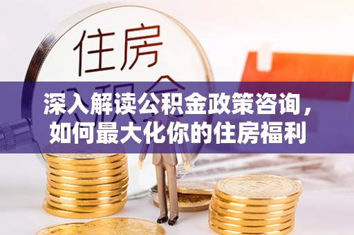 商洛深入解读公积金政策咨询，如何最大化你的住房福利