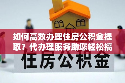 商洛如何高效办理住房公积金提取？代办理服务助您轻松搞定