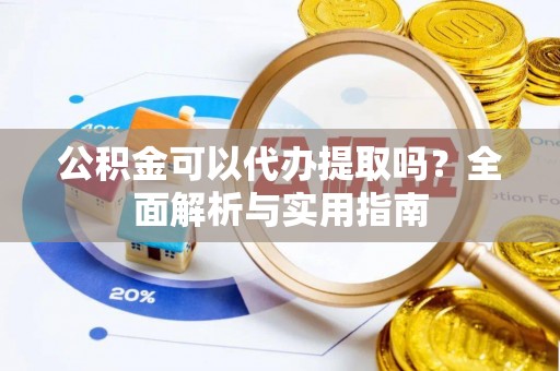 商洛公积金可以代办提取吗？全面解析与实用指南