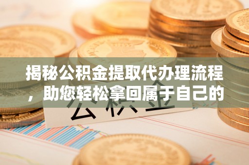 商洛揭秘公积金提取代办理流程，助您轻松拿回属于自己的钱