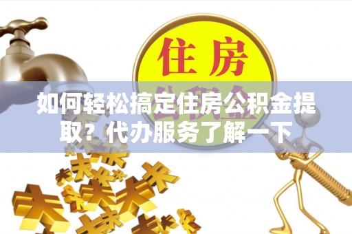 商洛如何轻松搞定住房公积金提取？代办服务了解一下