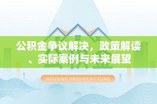 商洛公积金争议解决，政策解读、实际案例与未来展望