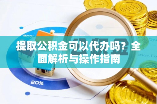 商洛提取公积金可以代办吗？全面解析与操作指南