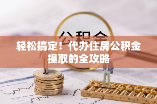 商洛轻松搞定！代办住房公积金提取的全攻略