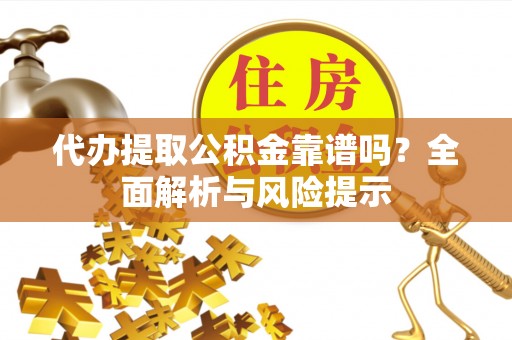 商洛代办提取公积金靠谱吗？全面解析与风险提示